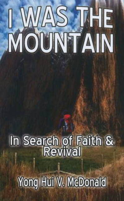 I Was the Mountain: in Search of Faith & Revival - Yong Hui V. Mcdonald - Libros - GriefPathway Ventures - 9781935791072 - 26 de mayo de 2011