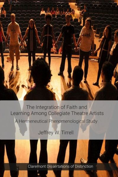The integration of faith and learning among collegiate theatre artists a hermeneutical phenomenological study - Jeffrey W. Tirrell - Books - Claremont Press - 9781946230072 - May 17, 2017