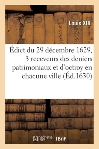 Edict Du 29 Decembre 1629, Portant Creation de 3 Receveurs Des Deniers Patrimoniaux Et d'Octroy - Louis XIII - Bøger - Hachette Livre - BNF - 9782329609072 - 1. april 2021