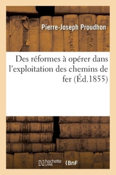 Des Reformes A Operer Dans l'Exploitation Des Chemins de Fer - Pierre-Joseph Proudhon - Bücher - Hachette Livre - BNF - 9782329612072 - 6. März 2021