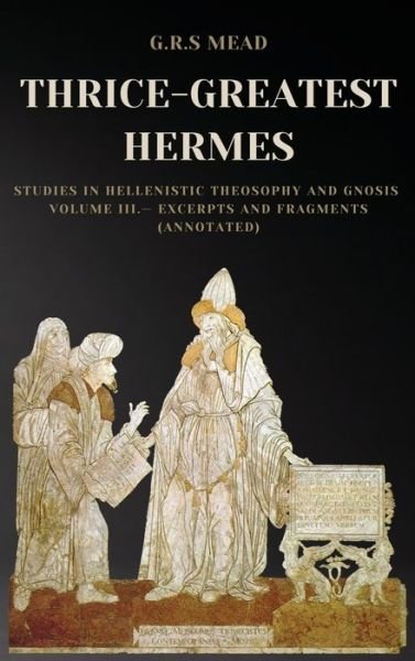 G R S Mead · Thrice-Greatest Hermes: Studies in Hellenistic Theosophy and Gnosis Volume III.- Excerpts and Fragments (Annotated) (Gebundenes Buch) [Large type / large print edition] (2021)