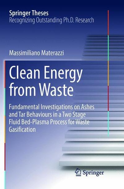 Cover for Massimiliano Materazzi · Clean Energy from Waste: Fundamental Investigations on Ashes and Tar Behaviours in a Two Stage Fluid Bed-Plasma Process for Waste Gasification - Springer Theses (Paperback Book) [Softcover reprint of the original 1st ed. 2017 edition] (2018)