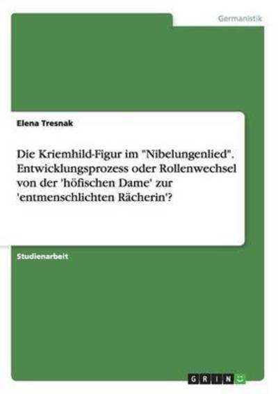 Cover for Elena Tresnak · Die Kriemhild-Figur im Nibelungenlied. Entwicklungsprozess oder Rollenwechsel von der 'hoefischen Dame' zur 'entmenschlichten Racherin'? (Taschenbuch) (2016)