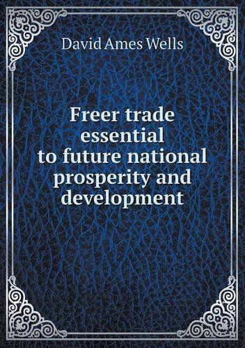 Cover for David Ames Wells · Freer Trade Essential to Future National Prosperity and Development (Taschenbuch) (2013)