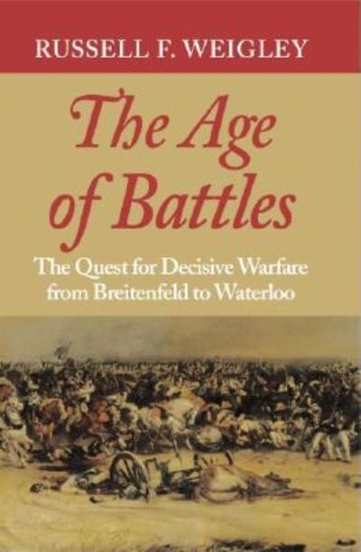 Cover for Russell F. Weigley · The Age of Battles: The Quest for Decisive Warfare from Breitenfeld to Waterloo (Paperback Book) (2004)