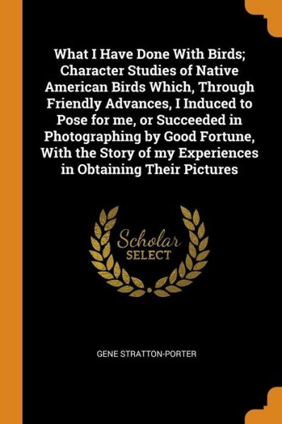 Cover for Gene Stratton-Porter · What I Have Done with Birds; Character Studies of Native American Birds Which, Through Friendly Advances, I Induced to Pose for Me, or Succeeded in Photographing by Good Fortune, with the Story of My Experiences in Obtaining Their Pictures (Pocketbok) (2018)