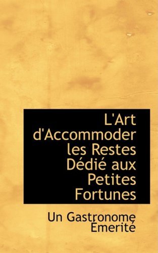 L'art D'accommoder Les Restes Dedie Aux Petites Fortunes - Un Gastronome Emerite - Libros - BiblioLife - 9780559214073 - 4 de octubre de 2008