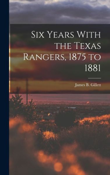 Cover for James B. Gillett · Six Years with the Texas Rangers, 1875 To 1881 (Book) (2022)