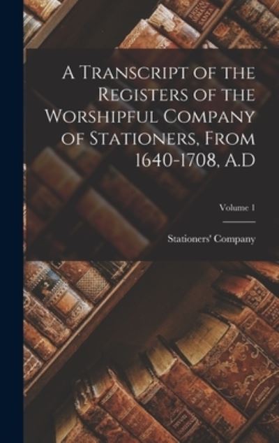 Cover for Stationers' Company (London, England) · Transcript of the Registers of the Worshipful Company of Stationers, from 1640-1708, A. d; Volume 1 (Book) (2022)