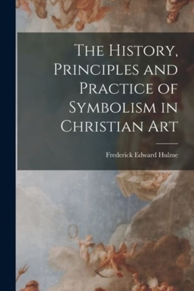 Cover for Frederick Edward Hulme · History, Principles and Practice of Symbolism in Christian Art (Book) (2022)