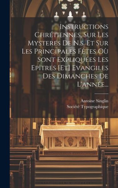 Instructions Chrétiennes, Sur les Mysteres de N. S. et Sur les Principales Fêtes où Sont Expliquées les Epîtres [et] Evangiles des Dimanches de L'annéE... - Antoine Singlin - Books - Creative Media Partners, LLC - 9781020454073 - July 18, 2023