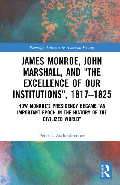 Cover for Aschenbrenner, Peter J. (International Commission for the History of Representative and Parliamentary Institutions) · James Monroe, John Marshall and ‘The Excellence of Our Institutions’, 1817–1825: How Monroe’s Presidency Became 'An Important Epoch in the History of the Civilized World' - Routledge Advances in American History (Pocketbok) (2024)