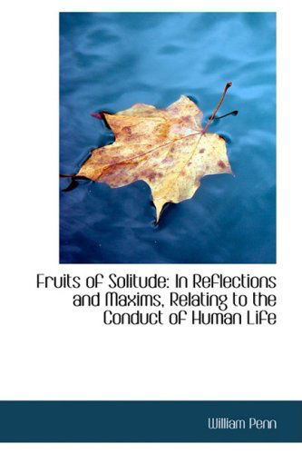 Fruits of Solitude: in Reflections and Maxims, Relating to the Conduct of Human Life - William Penn - Books - BiblioLife - 9781103429073 - February 11, 2009