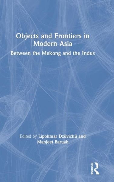Cover for Cederloef, Gunnel (Gunnel Cederloef is Professor of History at Uppsala University and at the Linnaeus University, Centre for Concurrences in Colonial and Postcolonial Studies, Sweden.) · Objects and Frontiers in Modern Asia: Between the Mekong and the Indus (Hardcover Book) (2019)