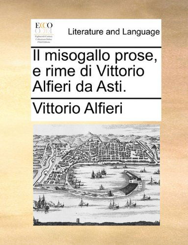 Il Misogallo Prose, E Rime Di Vittorio Alfieri Da Asti. - Vittorio Alfieri - Books - Gale ECCO, Print Editions - 9781140710073 - May 27, 2010