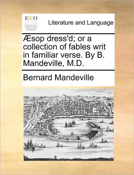 Æsop Dress'd; or a Collection of Fables Writ in Familiar Verse. by B. Mandeville, M.d. - Bernard Mandeville - Książki - Gale ECCO, Print Editions - 9781170139073 - 9 czerwca 2010