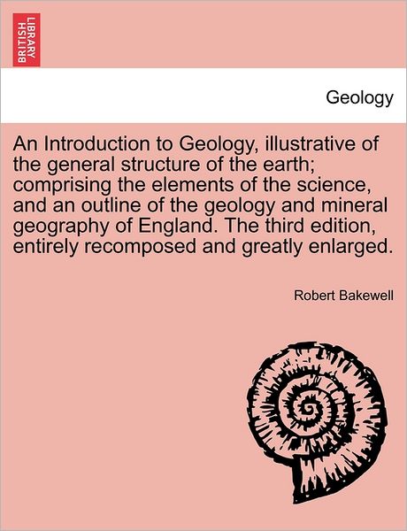 Cover for Robert Bakewell · An Introduction to Geology, Illustrative of the General Structure of the Earth; Comprising the Elements of the Science, and an Outline of the Geology and Mineral Geography of England. the Third Edition, Entirely Recomposed and Greatly Enlarged. (Paperback Book) (2011)