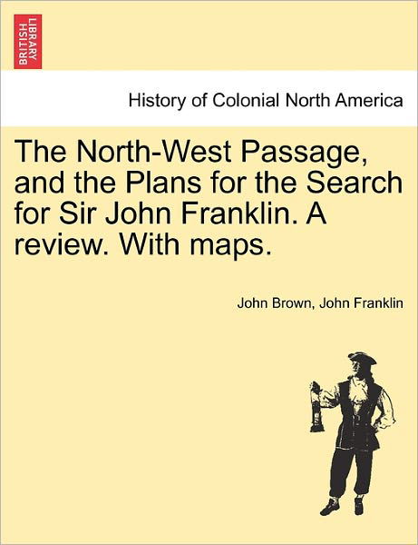 The North-West Passage, and the Plans for the Search for Sir John Franklin. a Review. with Maps. - John Brown - Books - British Library, Historical Print Editio - 9781241422073 - March 25, 2011