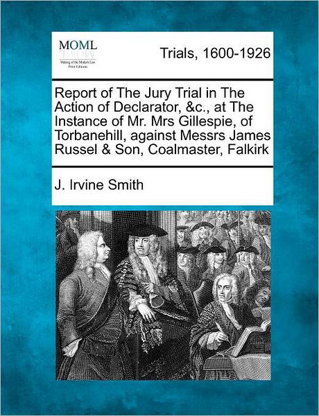 Cover for J Irvine Smith · Report of the Jury Trial in the Action of Declarator, &amp;c., at the Instance of Mr. Mrs Gillespie, of Torbanehill, Against Messrs James Russel &amp; Son, Co (Taschenbuch) (2012)