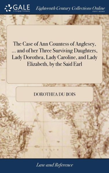 Cover for Dorothea Du Bois · The Case of Ann Countess of Anglesey, ... and of Her Three Surviving Daughters, Lady Dorothea, Lady Caroline, and Lady Elizabeth, by the Said Earl (Hardcover Book) (2018)