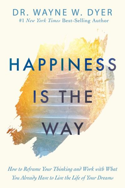 Cover for Dr. Wayne W. Dyer · Happiness Is the Way: How to Reframe Your Thinking and Work with What You Already Have to Live the Life of Your Dreams (Inbunden Bok) (2019)