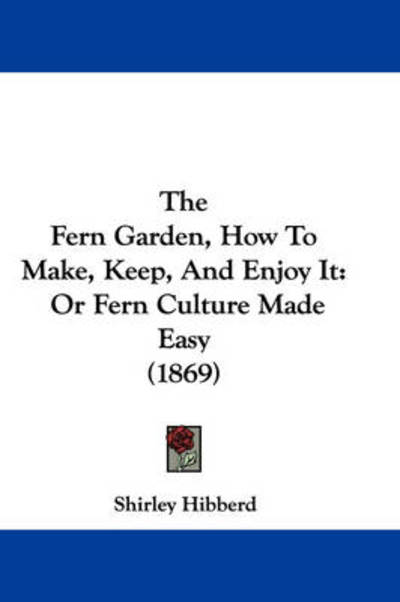 The Fern Garden, How to Make, Keep, and Enjoy It: or Fern Culture Made Easy (1869) - Shirley Hibberd - Books - Kessinger Publishing - 9781437287073 - November 26, 2008