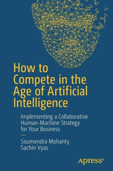 Cover for Soumendra Mohanty · How to Compete in the Age of Artificial Intelligence: Implementing a Collaborative Human-Machine Strategy for Your Business (Paperback Book) [1st edition] (2018)