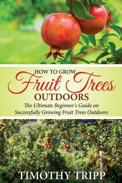 Cover for Timothy Tripp · How to Grow Fruit Trees Outdoors: the Ultimate Beginner's Guide on Successfully Growing Fruit Trees Outdoors (Paperback Bog) (2014)