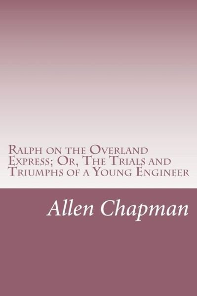 Ralph on the Overland Express; Or, the Trials and Triumphs of a Young Engineer - Allen Chapman - Bøger - Createspace - 9781514861073 - 10. juli 2015