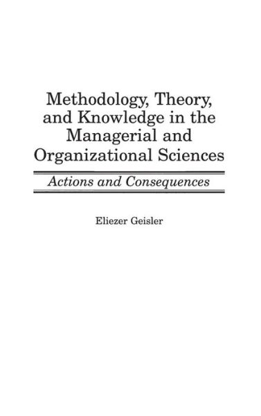 Methodology, Theory, and Knowledge in the Managerial and Organizational Sciences: Actions and Consequences - Eliezer Geisler - Books - Bloomsbury Publishing Plc - 9781567203073 - June 30, 1999