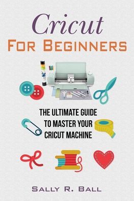 Cover for Sally R Ball · Cricut For Beginners: The Ultimate Guide To Master Your Cricut Machine (Paperback Book) (2020)