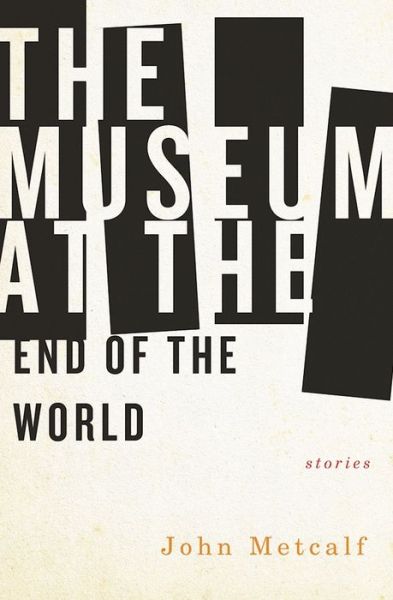 Cover for John Metcalf · The Museum at the End of the World (Paperback Book) (2016)