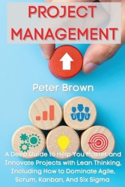 Cover for Peter Brown · Project Management: A Deep Guide to Help You Master and Innovate Projects with Lean Thinking, Including How to Dominate Agile, Scrum, Kanban, And Six Sigma (Paperback Bog) (2021)