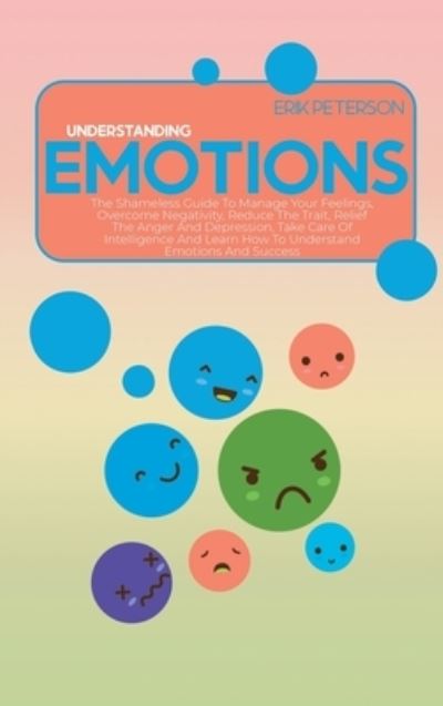 Cover for Erik Peterson · Understanding Emotions: The Shameless Guide To Manage Your Feelings, Overcome Negativity, Reduce The Trait, Relief The Anger And Depression, Take Care Of Intelligence And Learn How To Understand Emotions And Success (Hardcover Book) (2021)