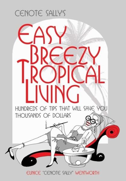 Cover for Eunice &quot;Cenote Sally&quot; Wentworth · Cenote Sally's Easy, Breezy Tropical Living: Hundreds of Tips That Will Save You Thousands of Dollars (Paperback Bog) (2013)