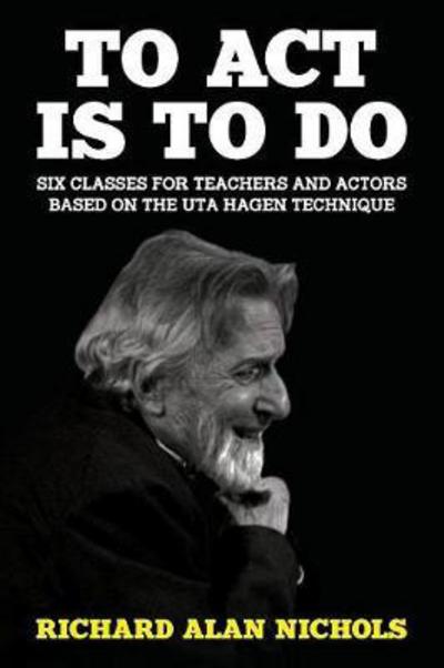 To Act Is to Do: Six Classes for Teachers and Actors Based on the Uta Hagen Technique - Richard Alan Nichols - Books - 39 West Press - 9781946358073 - February 20, 2018