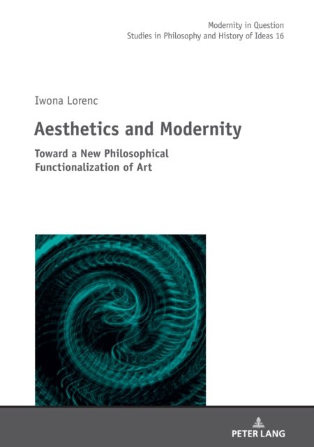 Aesthetics and Modernity: Toward a New Philosophical Functionalization of Art - Modernity in Question - Iwona Lorenc - Livres - Peter Lang AG - 9783631845073 - 31 mars 2021