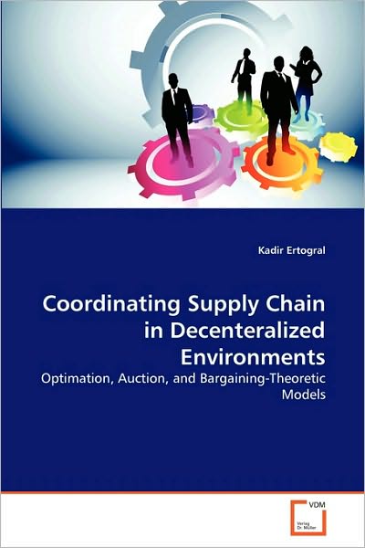 Cover for Kadir Ertogral · Coordinating Supply Chain in Decenteralized Environments: Optimation, Auction, and Bargaining-theoretic Models (Paperback Book) (2010)