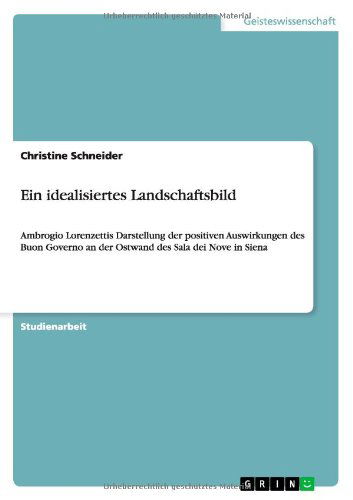 Ein idealisiertes Landschaftsbild: Ambrogio Lorenzettis Darstellung der positiven Auswirkungen des Buon Governo an der Ostwand des Sala dei Nove in Siena - Christine Schneider - Books - Grin Verlag - 9783640908073 - May 9, 2011