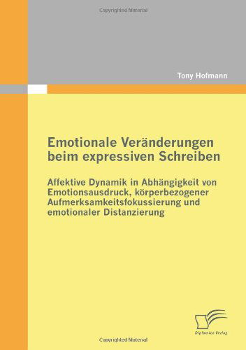 Emotionale Veränderungen Beim Expressiven Schreiben: Affektive Dynamik in Abhängigkeit Von Emotionsausdruck, Körperbezogener Aufmerksamkeitsfokussierung Und Emotionaler Distanzierung - Tony Hofmann - Books - Diplomica Verlag - 9783836693073 - September 13, 2010