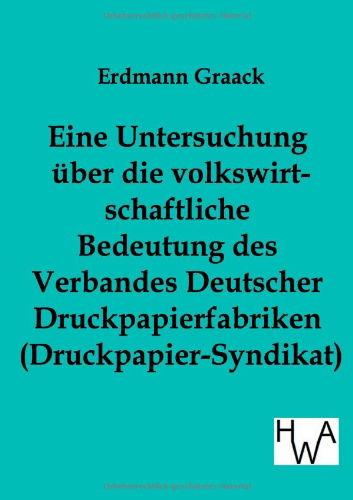 Cover for Erdmann Graack · Eine Untersuchung Über Die Volkswirtschaftliche Bedeutung Des Verbandes Deutscher Druckpapier-fabriken (Druckpapier-syndikat) (German Edition) (Paperback Book) [German edition] (2012)