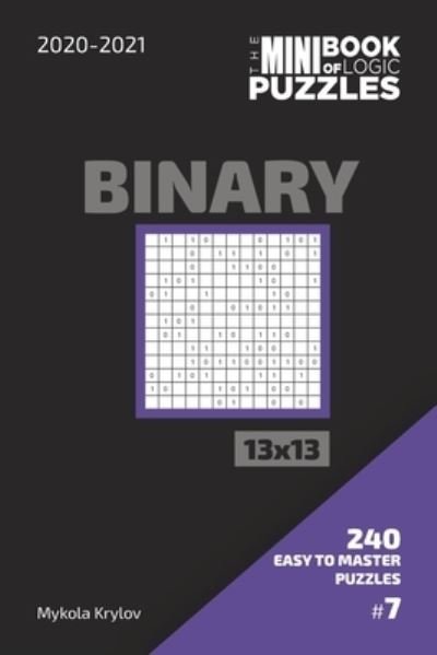 Cover for Mykola Krylov · The Mini Book Of Logic Puzzles 2020-2021. Binary 13x13 - 240 Easy To Master Puzzles. #7 (Paperback Book) (2020)