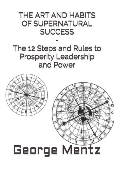 THE ART AND HABITS OF SUPERNATURAL SUCCESS - The 12 Steps and Rules to Prosperity Leadership and Power - George Mentz - Kirjat - Independently Published - 9798747281073 - lauantai 1. toukokuuta 2021