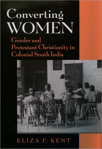 Cover for Kent, Eliza F. (Assistant Professor of Philosophy and Religion, Assistant Professor of Philosophy and Religion, Colgate University) · Converting Women: Gender and Protestant Christianity in Colonial South India (Hardcover Book) (2004)