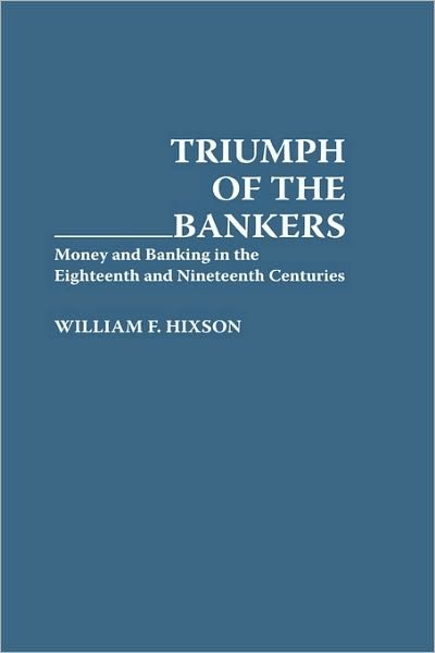 Cover for William F. Hixson · Triumph of the Bankers: Money and Banking in the Eighteenth and Nineteenth Centuries (Hardcover Book) (1993)