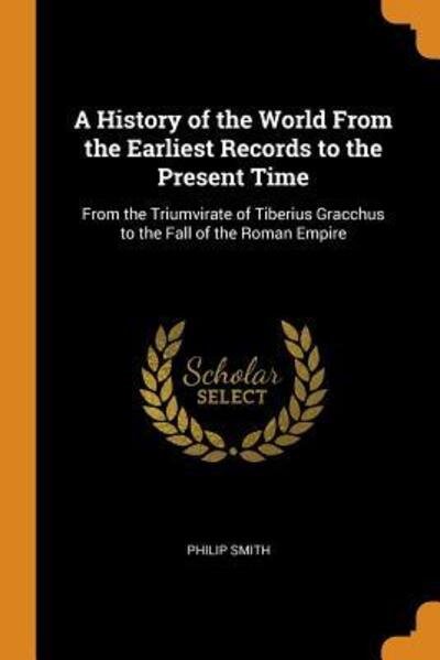 A History of the World From the Earliest Records to the Present Time From the Triumvirate of Tiberius Gracchus to the Fall of the Roman Empire - Philip Smith - Bøger - Franklin Classics - 9780342295074 - 11. oktober 2018