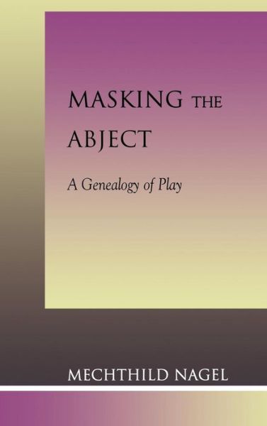 Cover for Mechthild Nagel · Masking the Abject: A Genealogy of Play (Hardcover Book) (2002)