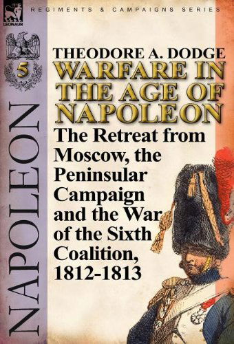 Cover for Theodore A Dodge · Warfare in the Age of Napoleon-Volume 5: The Retreat from Moscow, the Peninsular Campaign and the War of the Sixth Coalition, 1812-1813 (Hardcover Book) (2011)