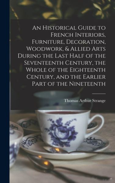 Cover for Thomas Arthur Strange · An Historical Guide to French Interiors, Furniture, Decoration, Woodwork, &amp; Allied Arts During the Last Half of the Seventeenth Century, the Whole of the Eighteenth Century, and the Earlier Part of the Nineteenth (Hardcover Book) (2021)