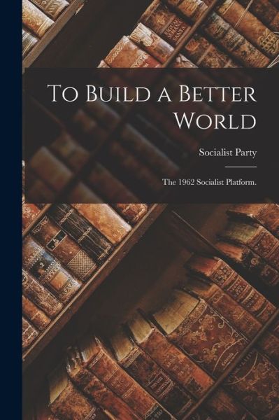 Cover for Socialist Party (U S ) · To Build a Better World; the 1962 Socialist Platform. (Paperback Book) (2021)